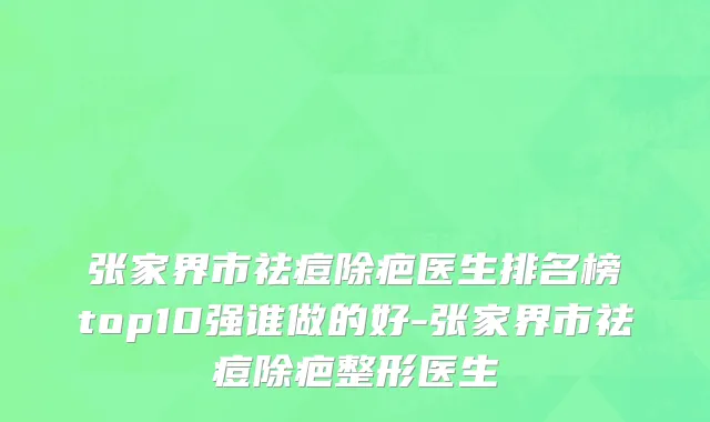 张家界市祛痘除疤医生排名榜top10强谁做的好-张家界市祛痘除疤整形医生