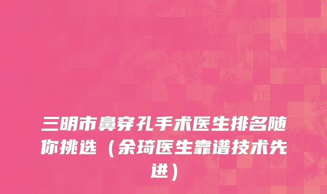 三明市鼻穿孔手术医生排名随你挑选（余琦医生靠谱技术先进）