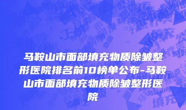 马鞍山市面部填充物质除皱整形医院排名前10榜单公布-马鞍山市面部填充物质除皱整形医院