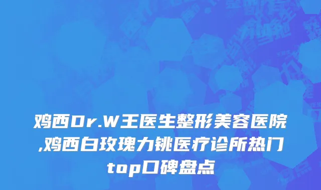 鸡西Dr.W王医生整形美容医院,鸡西白玫瑰力铫医疗诊所热门top口碑盘点