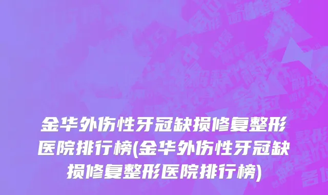 金华外伤性牙冠缺损修复整形医院排行榜(金华外伤性牙冠缺损修复整形医院排行榜)