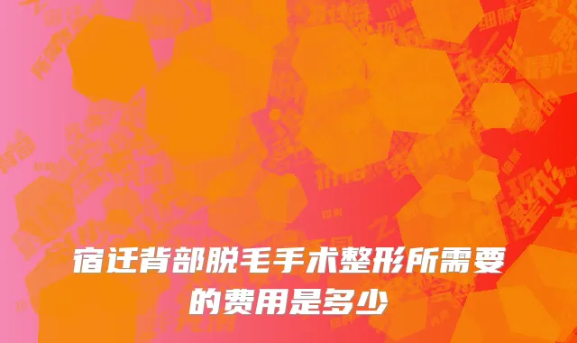 宿迁背部脱毛手术整形所需要的费用是多少