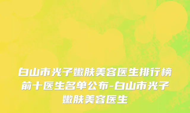 白山市光子嫩肤美容医生排行榜前十医生名单公布-白山市光子嫩肤美容医生