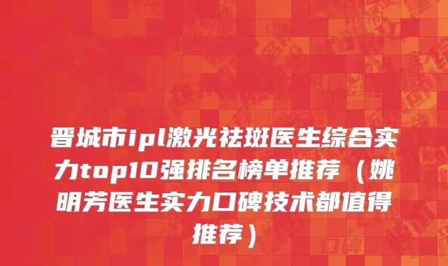 晋城市ipl激光祛斑医生综合实力top10强排名榜单推荐（姚明芳医生实力口碑技术都值得推荐）