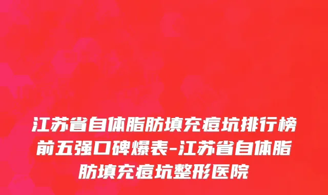 江苏省自体脂肪填充痘坑排行榜前五强口碑爆表-江苏省自体脂肪填充痘坑整形医院