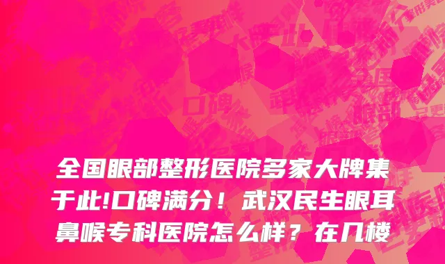 全国眼部整形医院多家大牌集于此!口碑满分！武汉民生眼耳鼻喉专科医院怎么样？在几楼