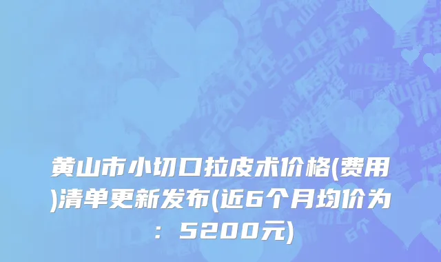 黄山市小切口拉皮术价格(费用)清单更新发布(近6个月均价为：5200元)
