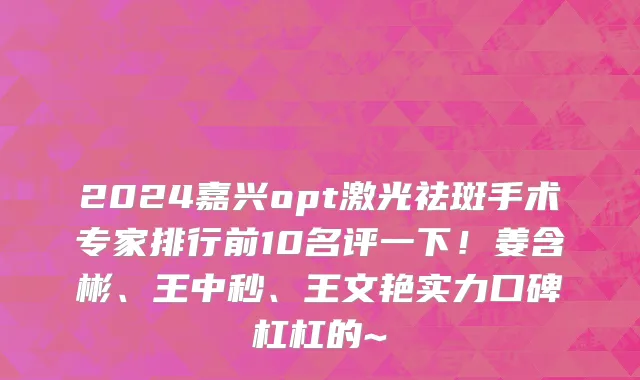 2024嘉兴opt激光祛斑手术专家排行前10名评一下!姜含彬、王中秒、王文艳实力口碑杠杠的~