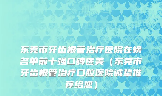 东莞市牙齿根管治疗医院在榜名单前十强口碑医美（东莞市牙齿根管治疗口腔医院诚挚推荐给您）