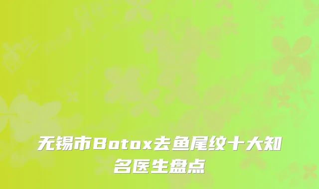 无锡市Botox去鱼尾纹十大知名医生盘点