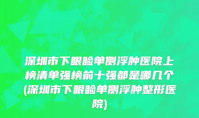 深圳市下眼睑单侧浮肿医院上榜清单强榜前十强都是哪几个(深圳市下眼睑单侧浮肿整形医院)