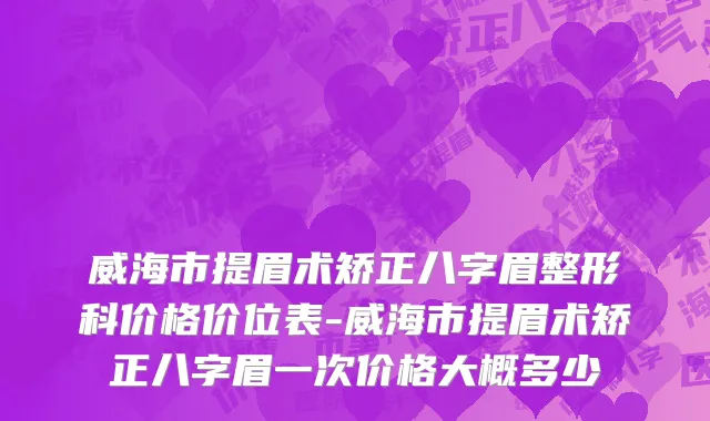 威海市提眉术矫正八字眉整形科价格价位表-威海市提眉术矫正八字眉一次价格大概多少