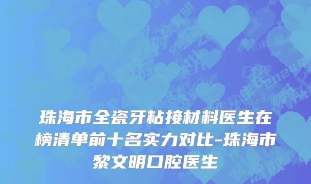 珠海市全瓷牙粘接材料医生在榜清单前十名实力对比-珠海市黎文明口腔医生