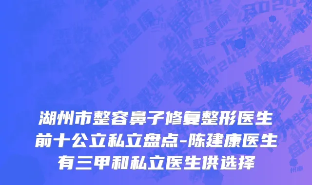 湖州市整容鼻子修复整形医生前十公立私立盘点-陈建康医生有三甲和私立医生供选择