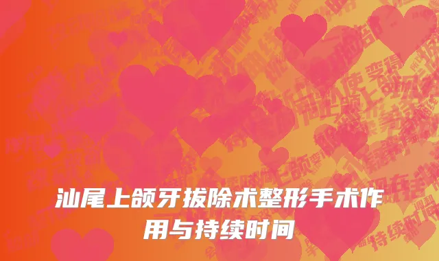 汕尾上颌牙拔除术整形手术作用与持续时间