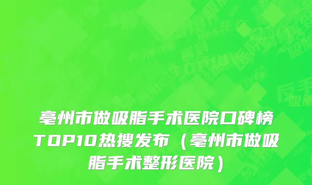 亳州市做吸脂手术医院口碑榜TOP10热搜发布（亳州市做吸脂手术整形医院）