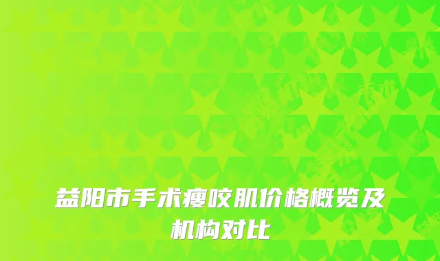 益阳市手术瘦咬肌价格概览及机构对比