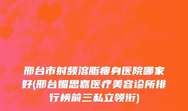邢台市射频溶脂瘦身医院哪家好(邢台媚思嘉医疗美容诊所排行榜前三私立领衔)