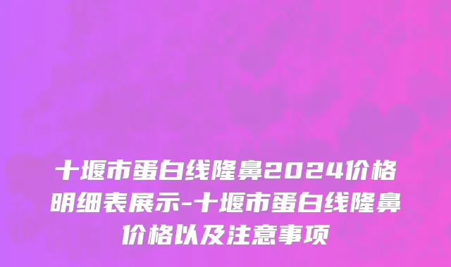十堰市蛋白线隆鼻2024价格明细表展示-十堰市蛋白线隆鼻价格以及注意事项