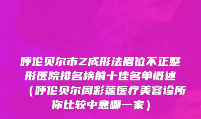 呼伦贝尔市Z成形法眉位不正整形医院排名榜前十佳名单概述（呼伦贝尔周彩莲医疗美容诊所你比较中意哪一家）