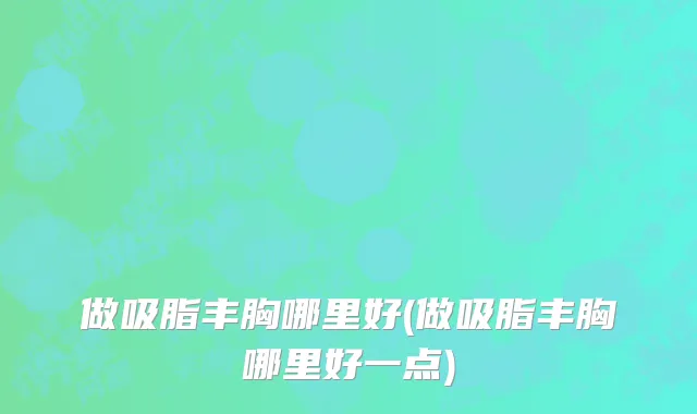 做吸脂丰胸哪里好(做吸脂丰胸哪里好一点)