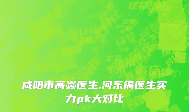 咸阳市高焱医生,河东镐医生实力pk大对比