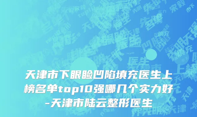 天津市下眼睑凹陷填充医生上榜名单top10强哪几个实力好-天津市陆云整形医生