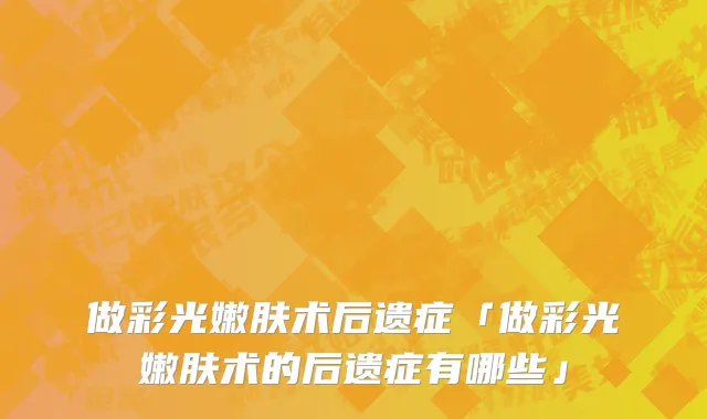 做彩光嫩肤术后遗症「做彩光嫩肤术的后遗症有哪些」