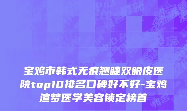宝鸡市韩式无痕翘睫双眼皮医院top10排名口碑好不好-宝鸡渲梦医学美容锁定榜首