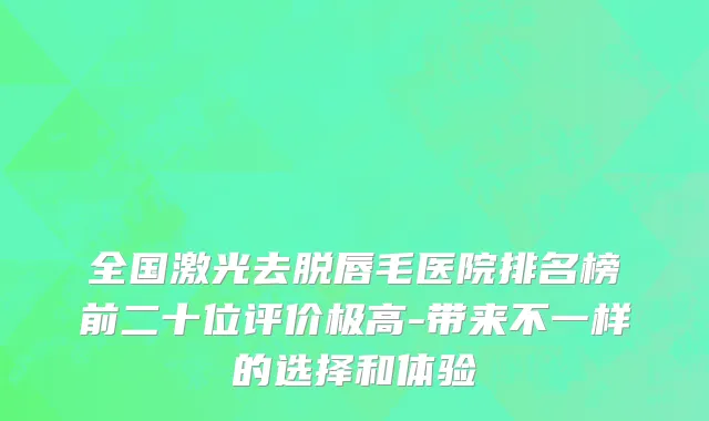 全国激光去脱唇毛医院排名榜前二十位评价极高-带来不一样的选择和体验