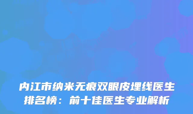 内江市纳米无痕双眼皮埋线医生排名榜：前十佳医生专业解析