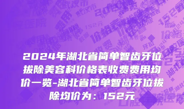 2024年湖北省简单智齿牙位拔除美容科价格表收费费用均价一览-湖北省简单智齿牙位拔除均价为：152元