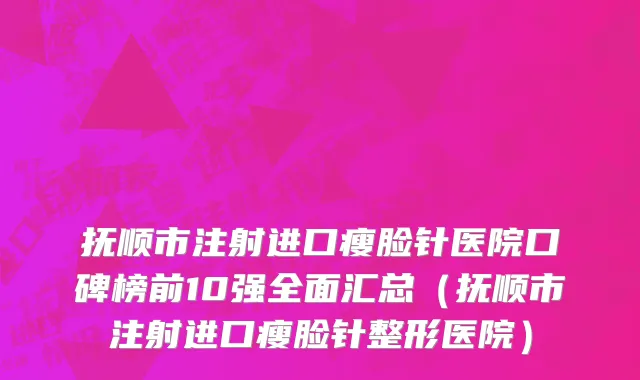 抚顺市注射进口瘦脸针医院口碑榜前10强全面汇总（抚顺市注射进口瘦脸针整形医院）