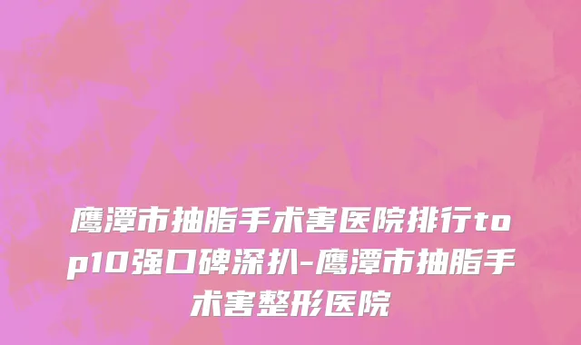 鹰潭市抽脂手术害医院排行top10强口碑深扒-鹰潭市抽脂手术害整形医院