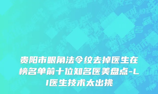 贵阳市眼角法令纹去掉医生在榜名单前十位知名医美盘点-LI医生技术太出挑