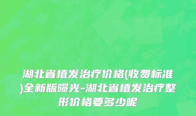湖北省植发治疗价格(收费标准)全新版曝光-湖北省植发治疗整形价格要多少呢
