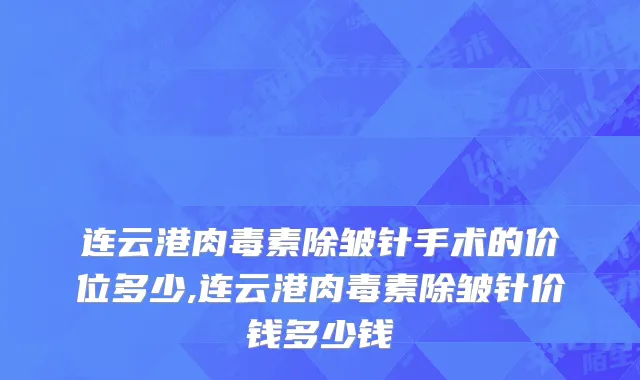 连云港肉毒素除皱针手术的价位多少,连云港肉毒素除皱针价钱多少钱