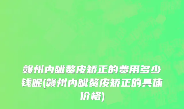 赣州内眦赘皮矫正的费用多少钱呢(赣州内眦赘皮矫正的具体价格)