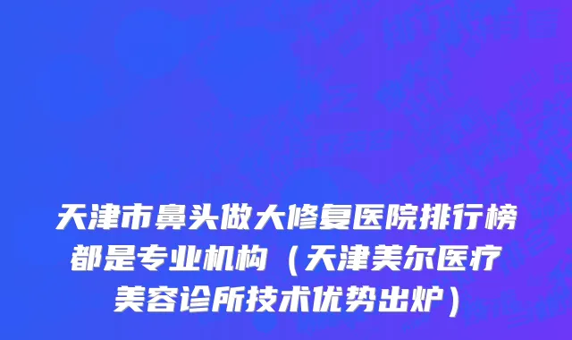 天津市鼻头做大修复医院排行榜都是专业机构（天津美尔医疗美容诊所技术优势出炉）