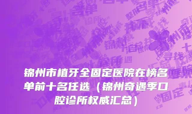 锦州市植牙全固定医院在榜名单前十名任选（锦州奇遇季口腔诊所权威汇总）