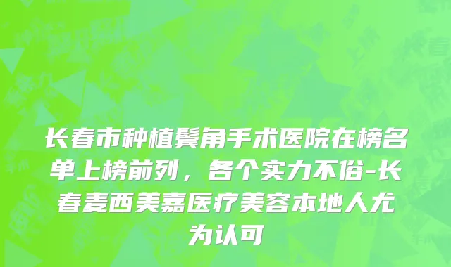 长春市种植鬓角手术医院在榜名单上榜前列，各个实力不俗-长春麦西美嘉医疗美容本地人尤为认可