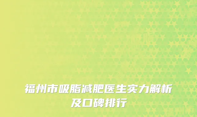 福州市吸脂减肥医生实力解析及口碑排行