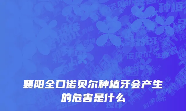 襄阳全口诺贝尔种植牙会产生的危害是什么