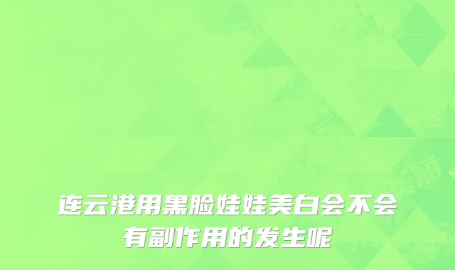 连云港用黑脸娃娃美白会不会有副作用的发生呢
