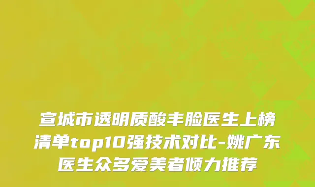 宣城市透明质酸丰脸医生上榜清单top10强技术对比-姚广东医生众多爱美者倾力推荐