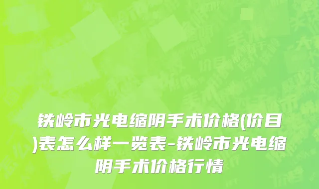 铁岭市光电缩阴手术价格(价目)表怎么样一览表-铁岭市光电缩阴手术价格行情