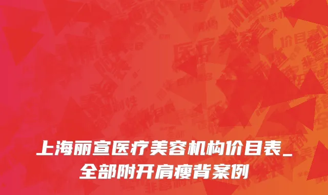 上海丽宣医疗美容机构价目表_全部附开肩瘦背案例