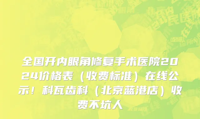 全国开内眼角修复手术医院2024价格表（收费标准）在线公示！科瓦齿科（北京蓝港店）收费不坑人