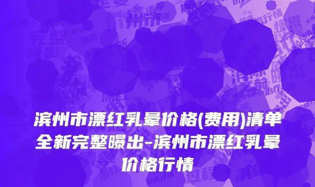 滨州市漂红乳晕价格(费用)清单全新完整曝出-滨州市漂红乳晕价格行情
