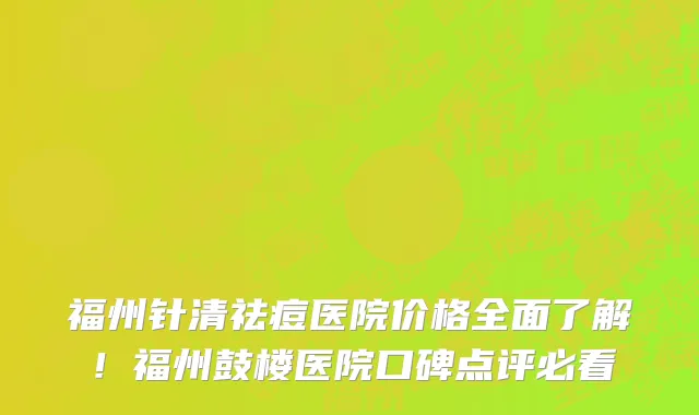 福州针清祛痘医院价格全面了解!福州鼓楼医院口碑点评必看